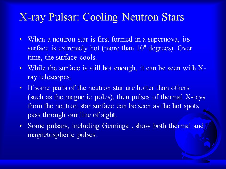 X-ray Pulsar: Cooling Neutron Stars When a neutron star is first formed in a supernova, its surface is extremely hot (more than 10 9 degrees).