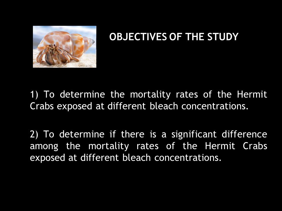 OBJECTIVES OF THE STUDY 1) To determine the mortality rates of the Hermit Crabs exposed at different bleach concentrations.