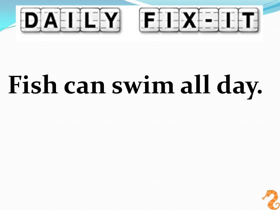 Fish can swim all day.