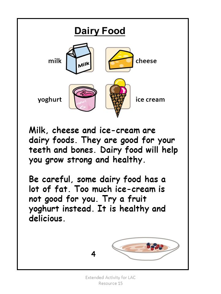 Milk, cheese and ice-cream are dairy foods. They are good for your teeth and bones.