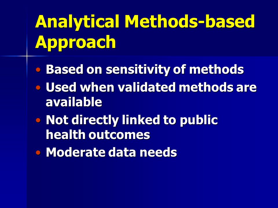 Analytical Methods-based Approach Based on sensitivity of methodsBased on sensitivity of methods Used when validated methods are availableUsed when validated methods are available Not directly linked to public health outcomesNot directly linked to public health outcomes Moderate data needsModerate data needs