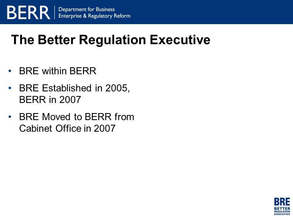 The Better Regulation Executive BRE within BERR BRE Established in 2005, BERR in 2007 BRE Moved to BERR from Cabinet Office in 2007