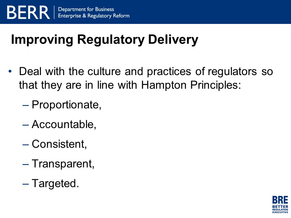 Improving Regulatory Delivery Deal with the culture and practices of regulators so that they are in line with Hampton Principles: –Proportionate, –Accountable, –Consistent, –Transparent, –Targeted.