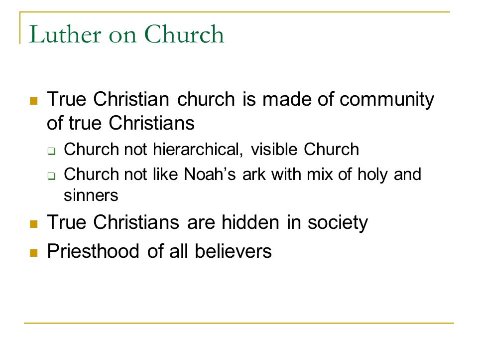 Luther on Church True Christian church is made of community of true Christians  Church not hierarchical, visible Church  Church not like Noah’s ark with mix of holy and sinners True Christians are hidden in society Priesthood of all believers