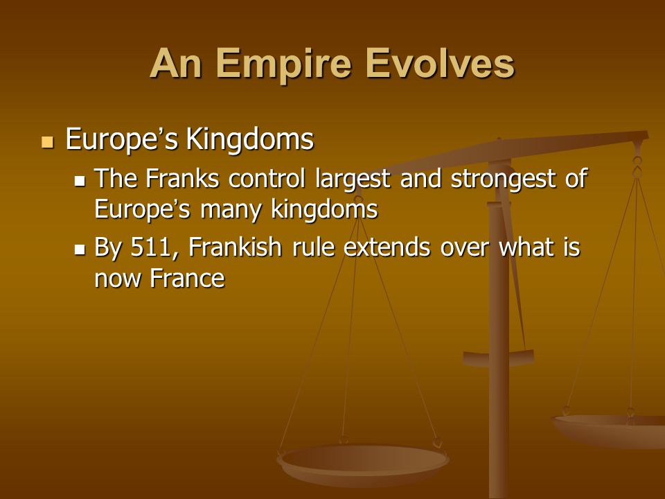 An Empire Evolves Europe ’ s Kingdoms Europe ’ s Kingdoms The Franks control largest and strongest of Europe ’ s many kingdoms The Franks control largest and strongest of Europe ’ s many kingdoms By 511, Frankish rule extends over what is now France By 511, Frankish rule extends over what is now France