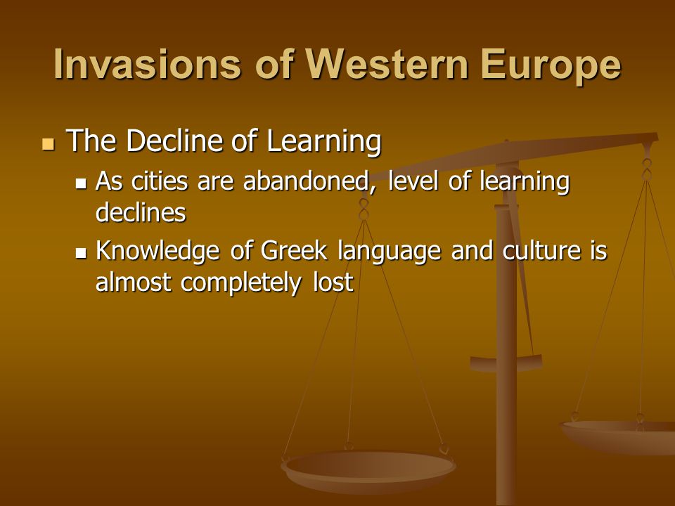 Invasions of Western Europe The Decline of Learning The Decline of Learning As cities are abandoned, level of learning declines As cities are abandoned, level of learning declines Knowledge of Greek language and culture is almost completely lost Knowledge of Greek language and culture is almost completely lost