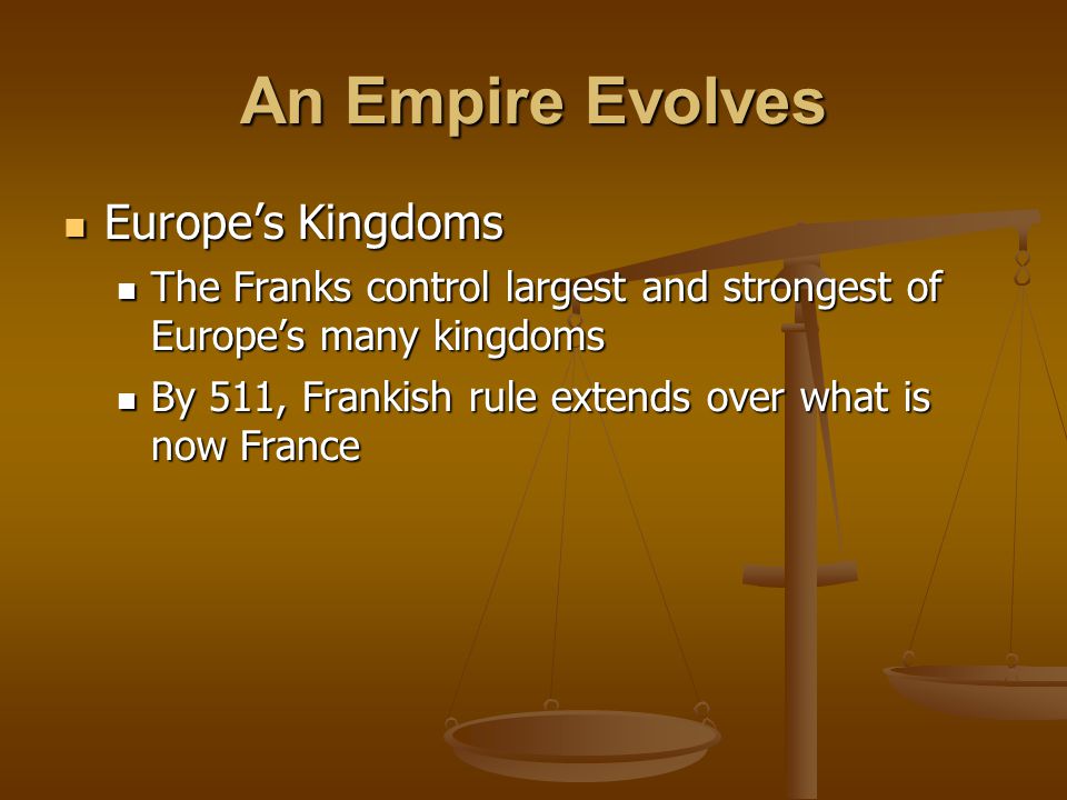 An Empire Evolves Europe’s Kingdoms Europe’s Kingdoms The Franks control largest and strongest of Europe’s many kingdoms The Franks control largest and strongest of Europe’s many kingdoms By 511, Frankish rule extends over what is now France By 511, Frankish rule extends over what is now France