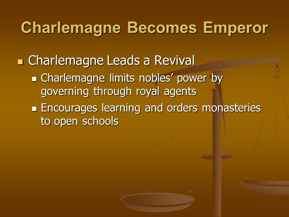 Charlemagne Becomes Emperor Charlemagne Leads a Revival Charlemagne Leads a Revival Charlemagne limits nobles’ power by governing through royal agents Charlemagne limits nobles’ power by governing through royal agents Encourages learning and orders monasteries to open schools Encourages learning and orders monasteries to open schools