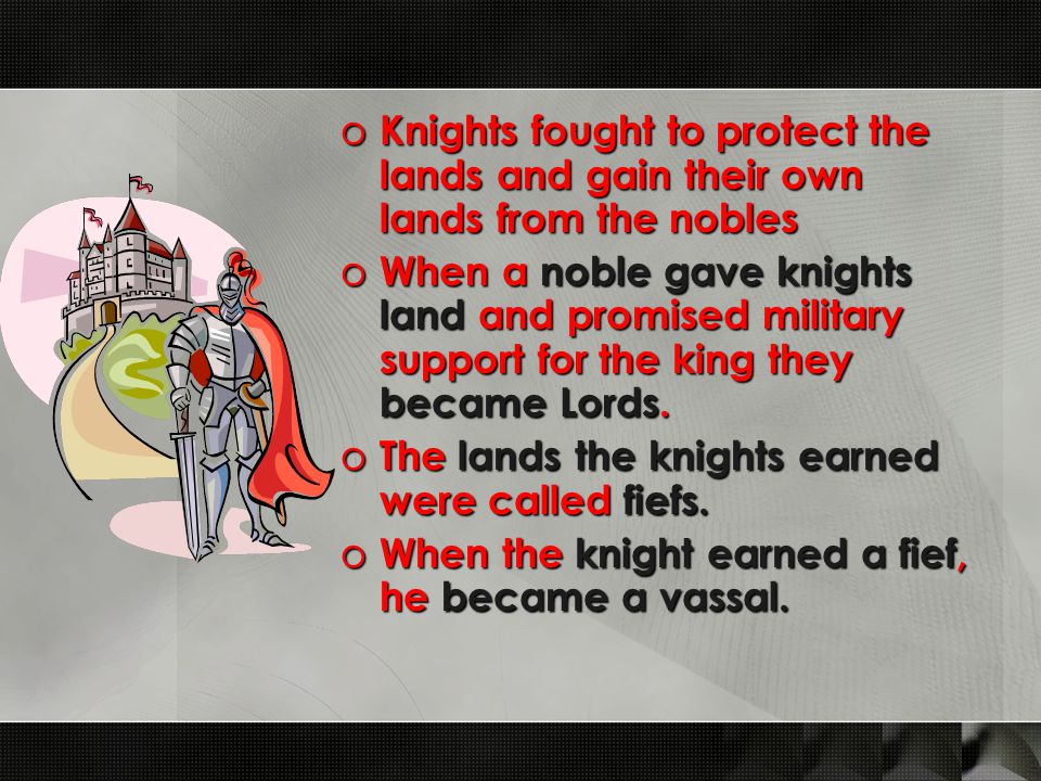 o Knights fought to protect the lands and gain their own lands from the nobles o When a noble gave knights land and promised military support for the king they became Lords.