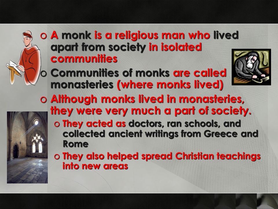 o A monk is a religious man who lived apart from society in isolated communities o Communities of monks are called monasteries (where monks lived) o Although monks lived in monasteries, they were very much a part of society.