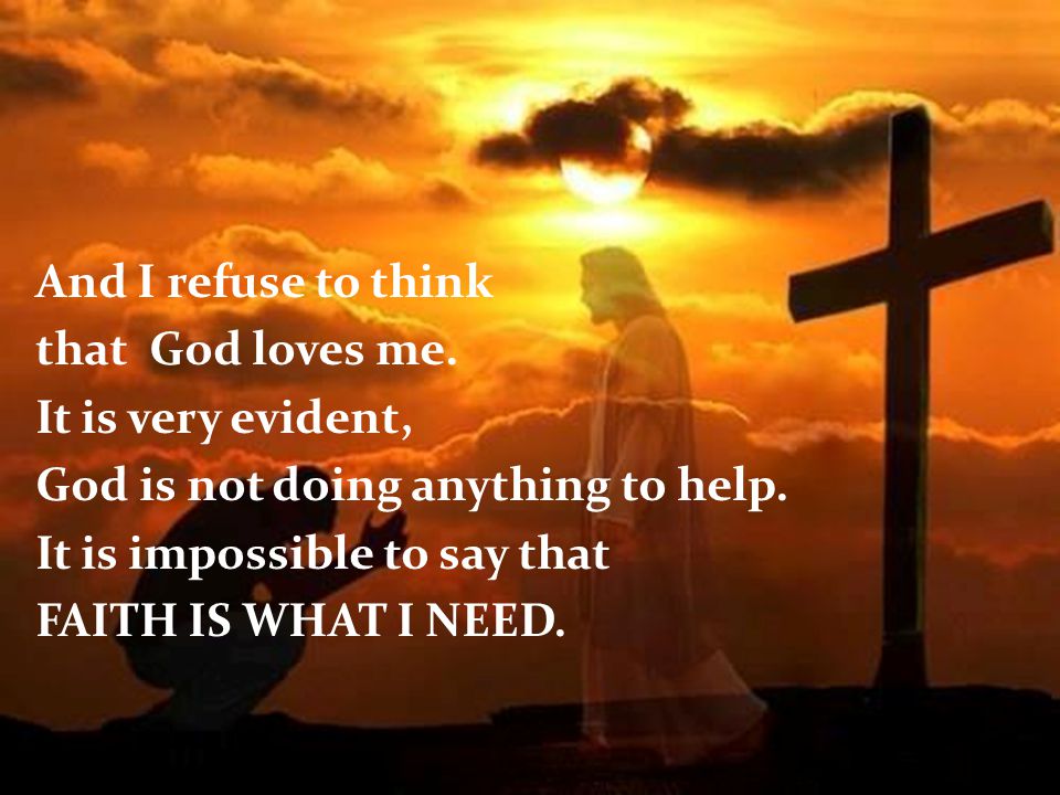 And I refuse to think that God loves me. It is very evident, God is not doing anything to help.