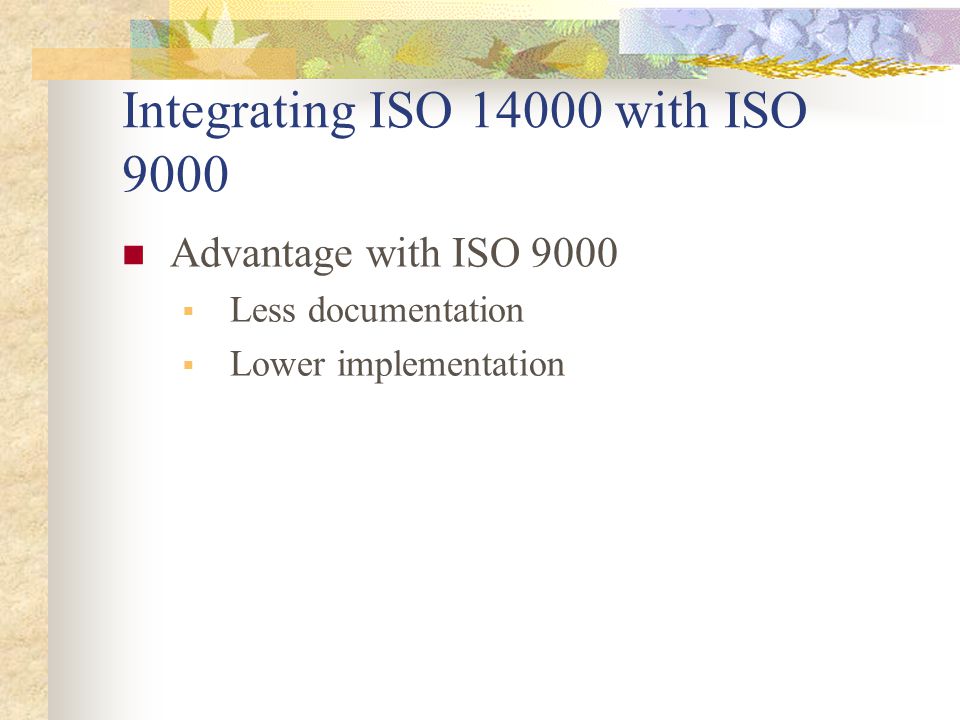Integrating ISO with ISO 9000 Advantage with ISO 9000  Less documentation  Lower implementation