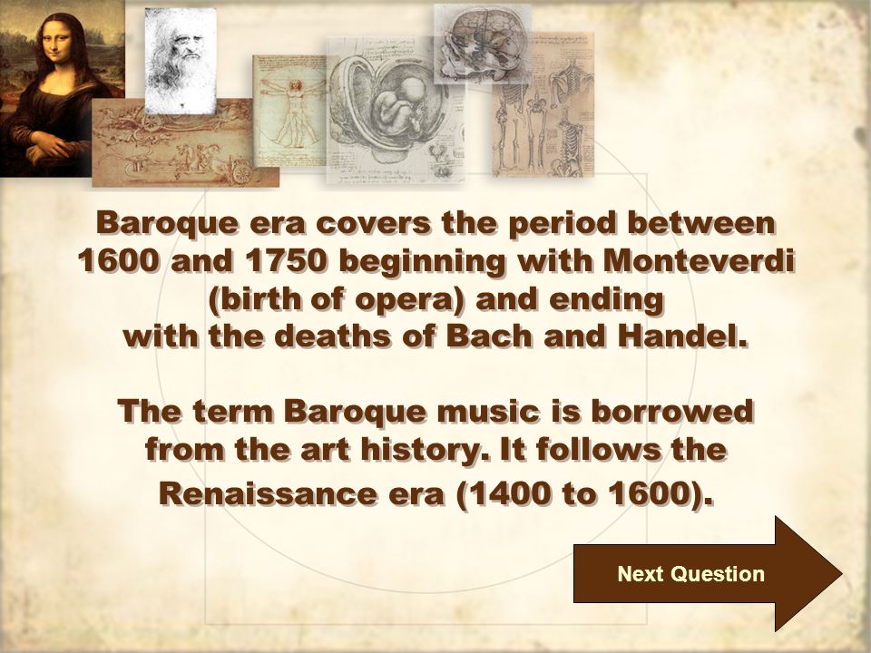 Baroque era covers the period between 1600 and 1750 beginning with Monteverdi (birth of opera) and ending with the deaths of Bach and Handel.