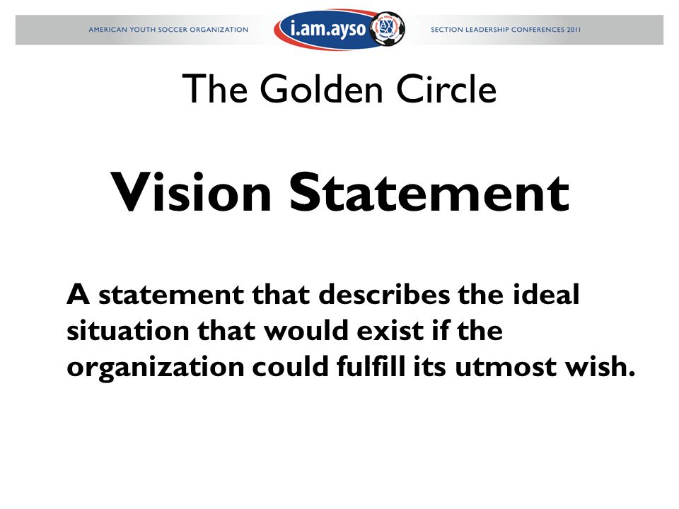 The Golden Circle Vision Statement A statement that describes the ideal situation that would exist if the organization could fulfill its utmost wish.