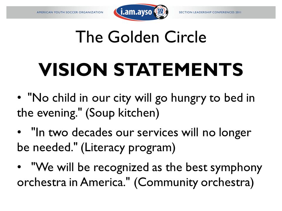 The Golden Circle VISION STATEMENTS No child in our city will go hungry to bed in the evening. (Soup kitchen) In two decades our services will no longer be needed. (Literacy program) We will be recognized as the best symphony orchestra in America. (Community orchestra)