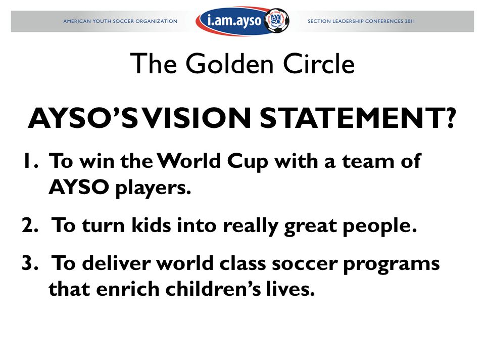 The Golden Circle AYSO’S VISION STATEMENT. 1.To win the World Cup with a team of AYSO players.