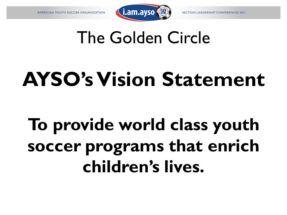 The Golden Circle AYSO’s Vision Statement To provide world class youth soccer programs that enrich children’s lives.