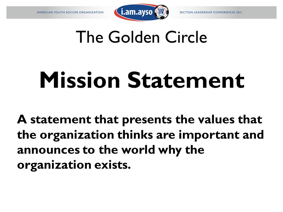 The Golden Circle Mission Statement A statement that presents the values that the organization thinks are important and announces to the world why the organization exists.