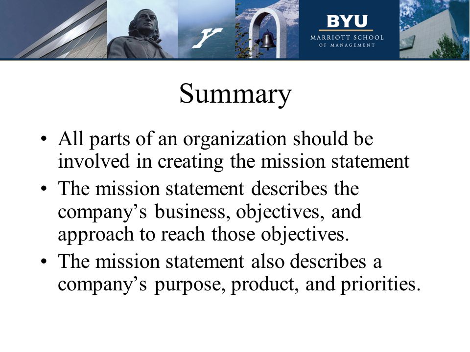 Summary All parts of an organization should be involved in creating the mission statement The mission statement describes the company’s business, objectives, and approach to reach those objectives.