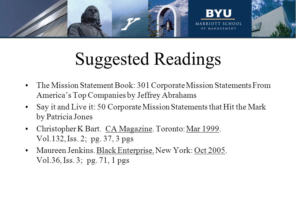 Suggested Readings The Mission Statement Book: 301 Corporate Mission Statements From America’s Top Companies by Jeffrey Abrahams Say it and Live it: 50 Corporate Mission Statements that Hit the Mark by Patricia Jones Christopher K Bart.