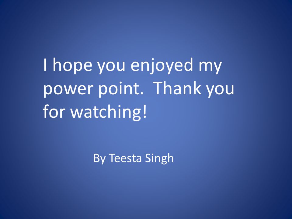 I hope you enjoyed my power point. Thank you for watching! By Teesta Singh
