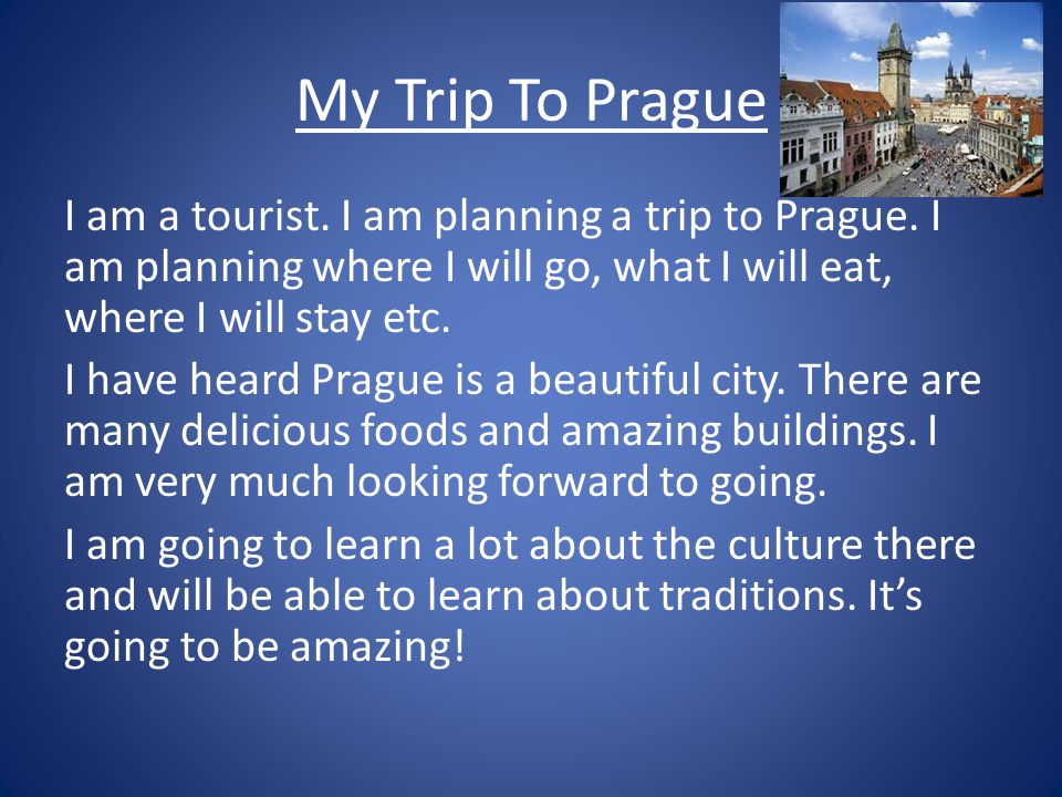 My Trip To Prague I am a tourist. I am planning a trip to Prague.