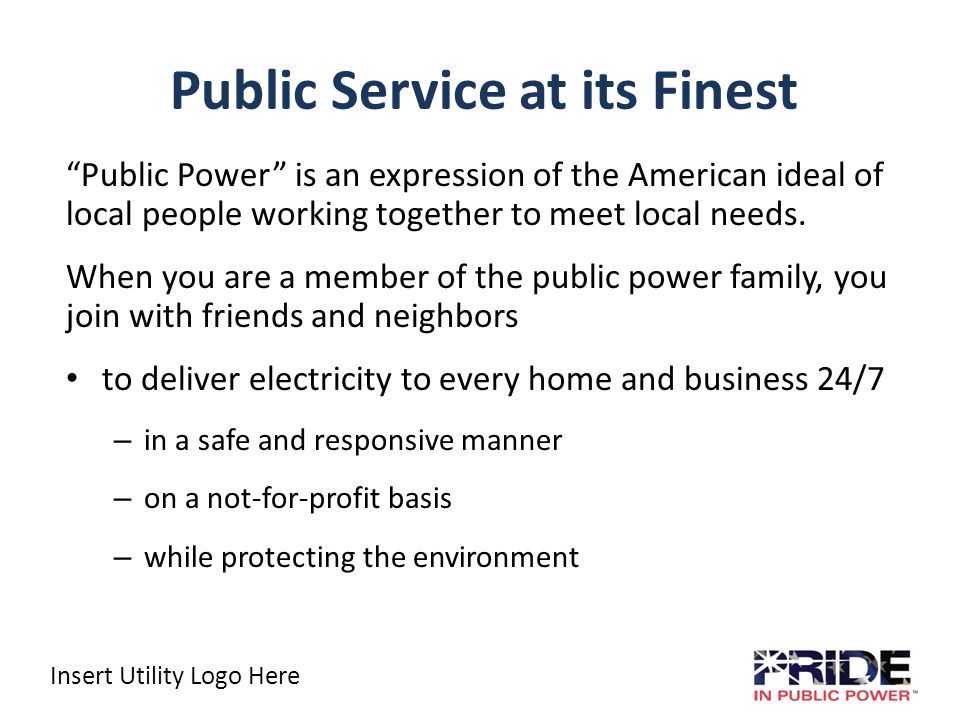 Insert Utility Logo Here Public Service at its Finest Public Power is an expression of the American ideal of local people working together to meet local needs.