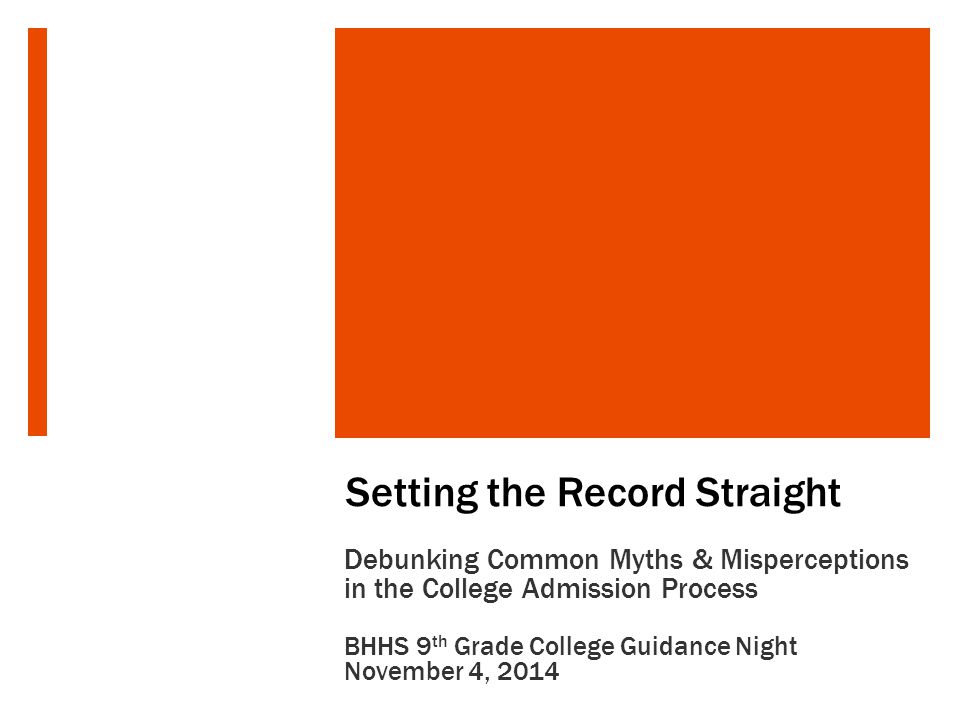 Setting the Record Straight Debunking Common Myths & Misperceptions in the College Admission Process BHHS 9 th Grade College Guidance Night November 4, 2014