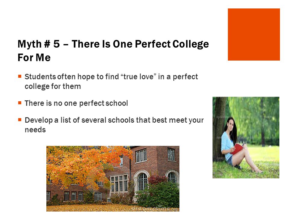 Myth # 5 – There Is One Perfect College For Me  Students often hope to find true love in a perfect college for them  There is no one perfect school  Develop a list of several schools that best meet your needs