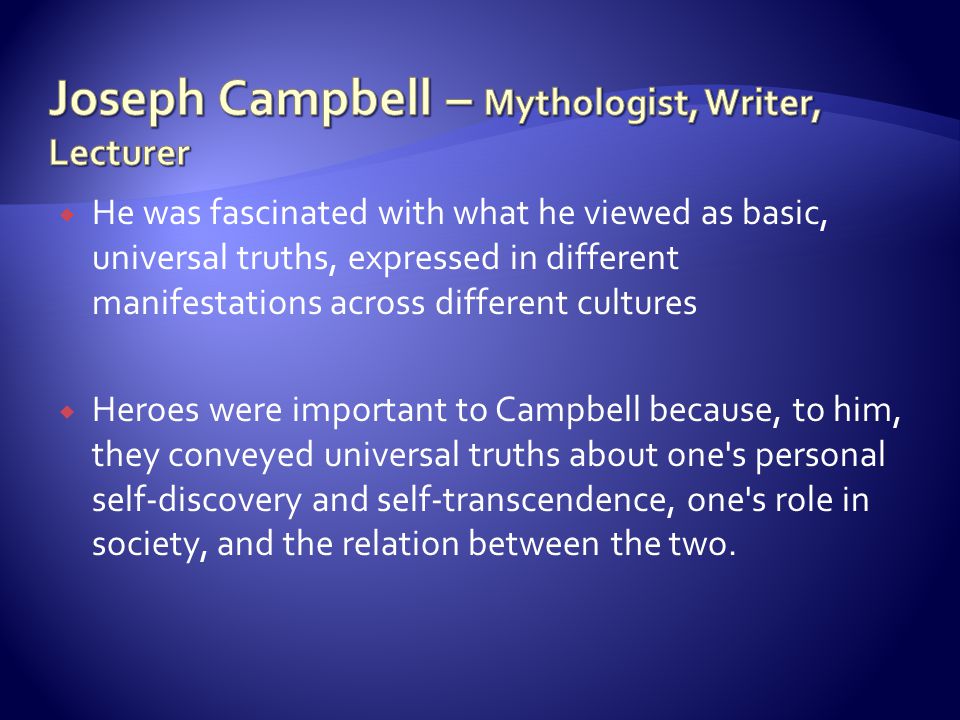  He was fascinated with what he viewed as basic, universal truths, expressed in different manifestations across different cultures  Heroes were important to Campbell because, to him, they conveyed universal truths about one s personal self-discovery and self-transcendence, one s role in society, and the relation between the two.