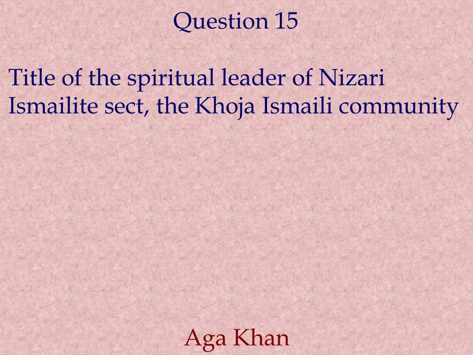 Question 15 Title of the spiritual leader of Nizari Ismailite sect, the Khoja Ismaili community Aga Khan