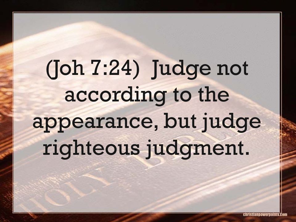 (Joh 7:24) Judge not according to the appearance, but judge righteous judgment.