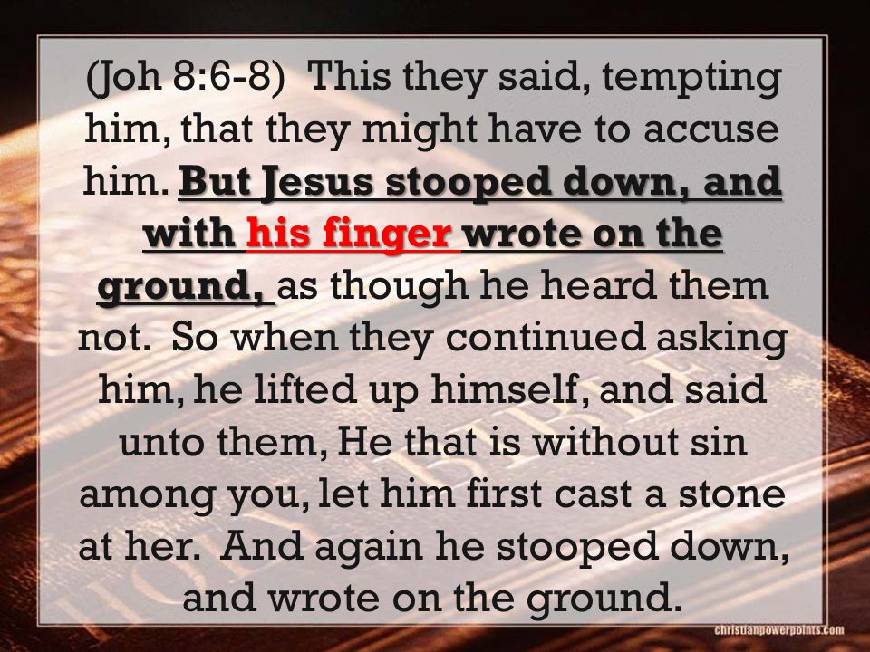 But Jesus stooped down, and with his finger wrote on the ground, (Joh 8:6-8) This they said, tempting him, that they might have to accuse him.