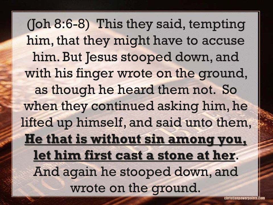 He that is without sin among you, let him first cast a stone at her (Joh 8:6-8) This they said, tempting him, that they might have to accuse him.