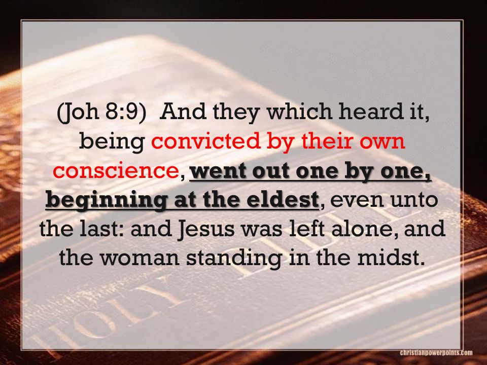 went out one by one, beginning at the eldest (Joh 8:9) And they which heard it, being convicted by their own conscience, went out one by one, beginning at the eldest, even unto the last: and Jesus was left alone, and the woman standing in the midst.