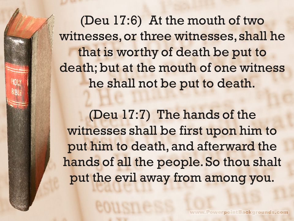 (Deu 17:6) At the mouth of two witnesses, or three witnesses, shall he that is worthy of death be put to death; but at the mouth of one witness he shall not be put to death.