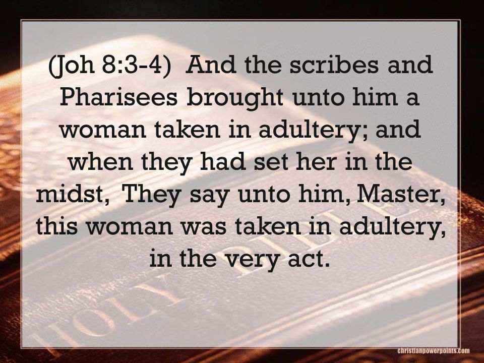 (Joh 8:3-4) And the scribes and Pharisees brought unto him a woman taken in adultery; and when they had set her in the midst, They say unto him, Master, this woman was taken in adultery, in the very act.
