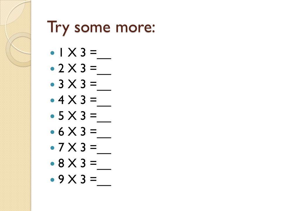 Try some more: 1 X 3 =__ 2 X 3 =__ 3 X 3 =__ 4 X 3 =__ 5 X 3 =__ 6 X 3 =__ 7 X 3 =__ 8 X 3 =__ 9 X 3 =__