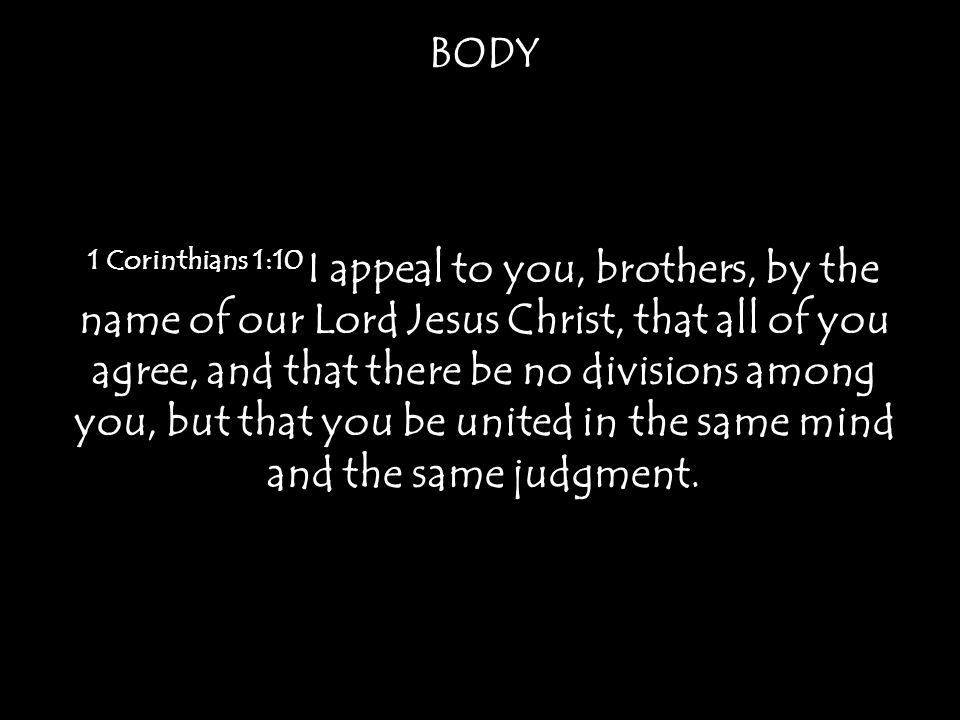 BODY 1 Corinthians 1:10 I appeal to you, brothers, by the name of our Lord Jesus Christ, that all of you agree, and that there be no divisions among you, but that you be united in the same mind and the same judgment.