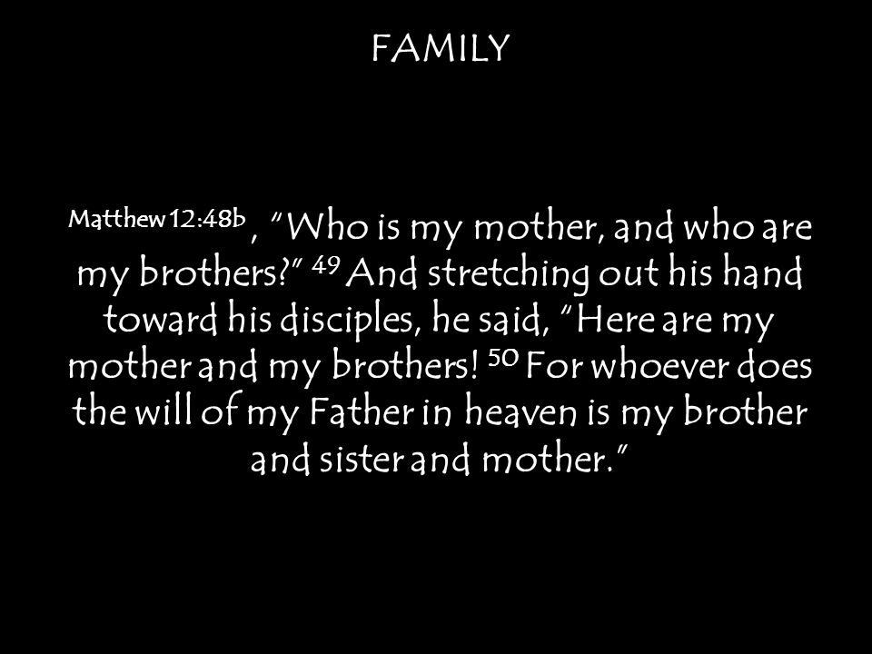 FAMILY Matthew 12:48b, Who is my mother, and who are my brothers 49 And stretching out his hand toward his disciples, he said, Here are my mother and my brothers.