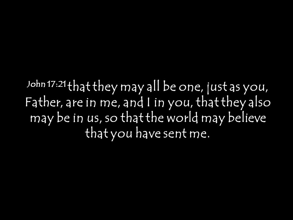 John 17:21 that they may all be one, just as you, Father, are in me, and I in you, that they also may be in us, so that the world may believe that you have sent me.