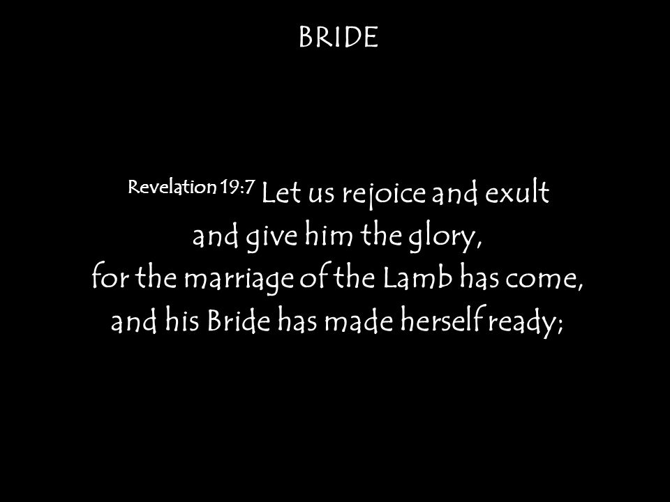 BRIDE Revelation 19:7 Let us rejoice and exult and give him the glory, for the marriage of the Lamb has come, and his Bride has made herself ready;
