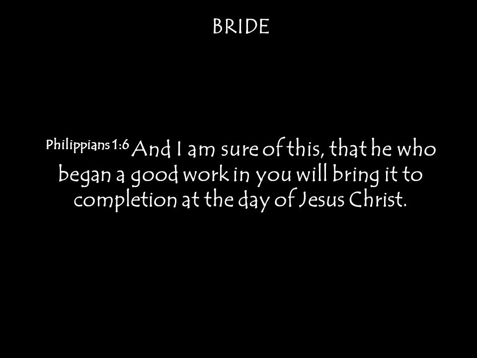 BRIDE Philippians 1:6 And I am sure of this, that he who began a good work in you will bring it to completion at the day of Jesus Christ.