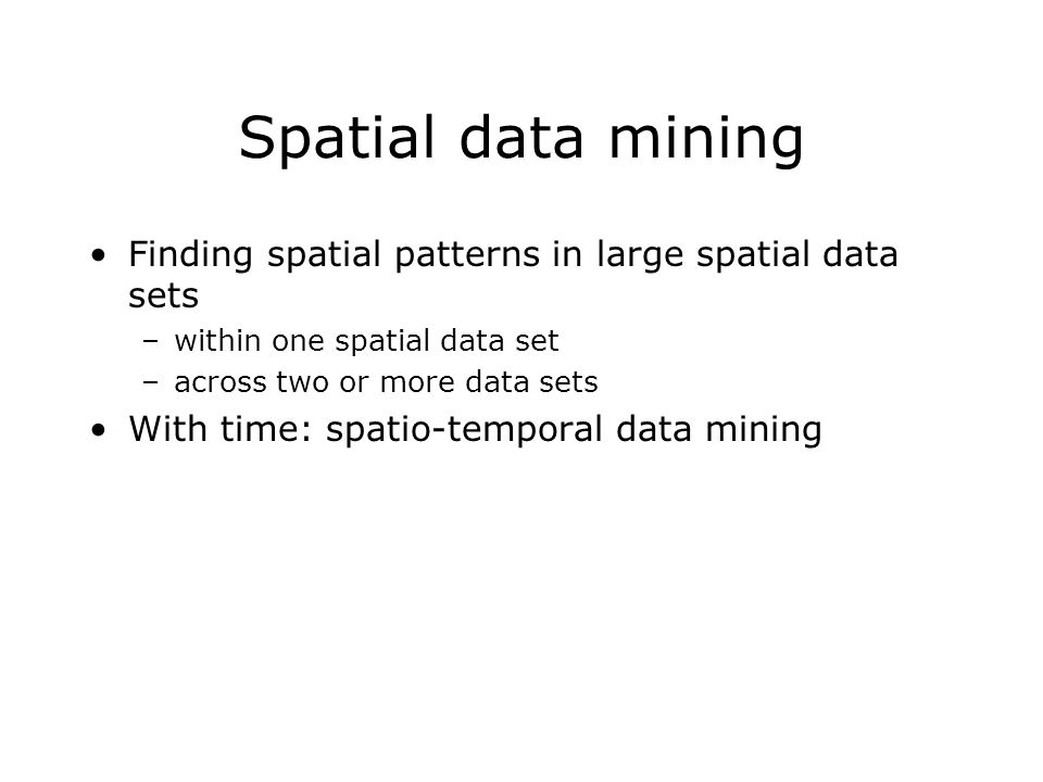 Spatial data mining Finding spatial patterns in large spatial data sets –within one spatial data set –across two or more data sets With time: spatio-temporal data mining