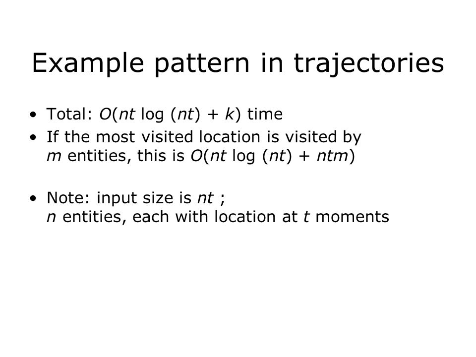 Example pattern in trajectories Total: O(nt log (nt) + k) time If the most visited location is visited by m entities, this is O(nt log (nt) + ntm) Note: input size is nt ; n entities, each with location at t moments