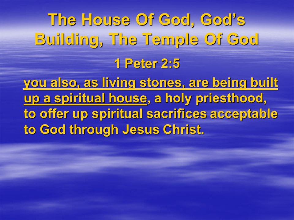 The House Of God, God’s Building, The Temple Of God 1 Peter 2:5 you also, as living stones, are being built up a spiritual house, a holy priesthood, to offer up spiritual sacrifices acceptable to God through Jesus Christ.