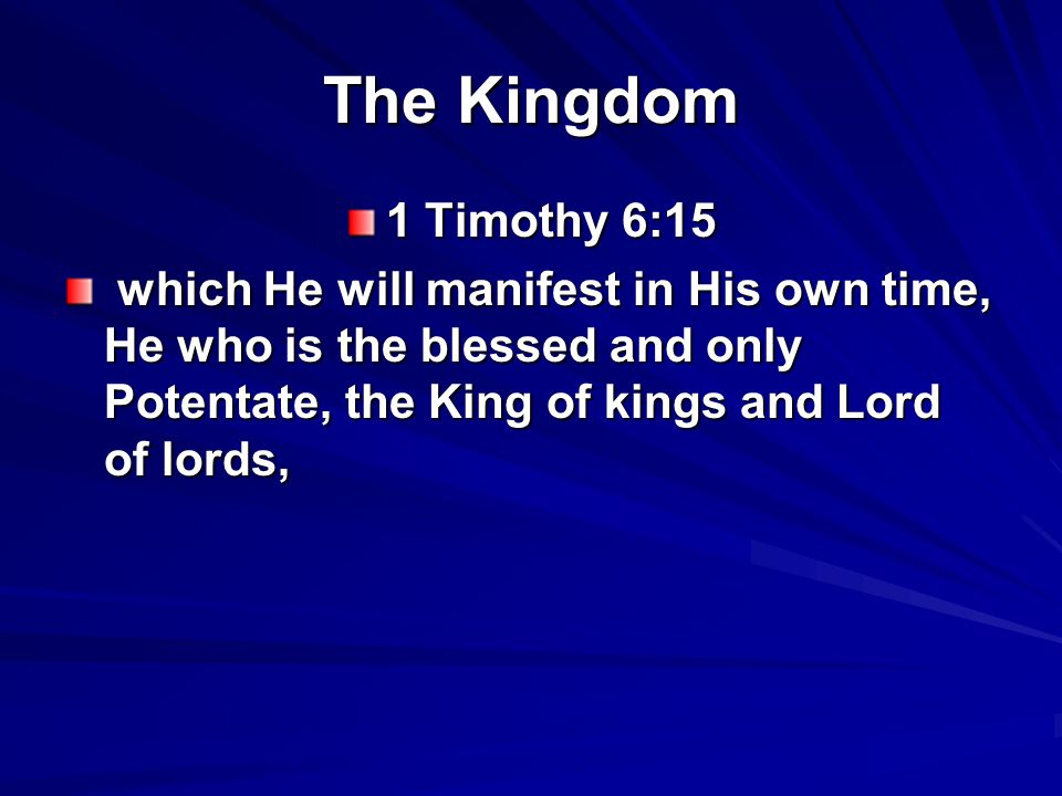 The Kingdom 1 Timothy 6:15 which He will manifest in His own time, He who is the blessed and only Potentate, the King of kings and Lord of lords, which He will manifest in His own time, He who is the blessed and only Potentate, the King of kings and Lord of lords,