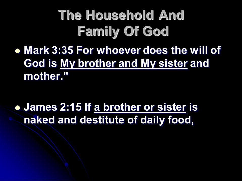 The Household And Family Of God Mark 3:35 For whoever does the will of God is My brother and My sister and mother. Mark 3:35 For whoever does the will of God is My brother and My sister and mother. James 2:15 If a brother or sister is naked and destitute of daily food, James 2:15 If a brother or sister is naked and destitute of daily food,