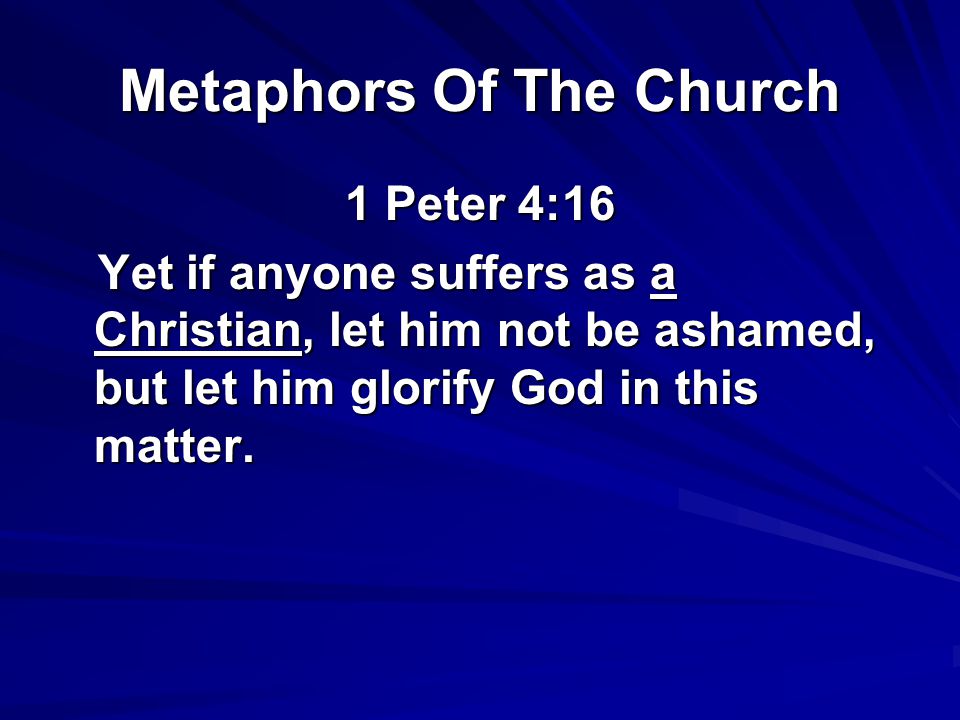 Metaphors Of The Church 1 Peter 4:16 Yet if anyone suffers as a Christian, let him not be ashamed, but let him glorify God in this matter.