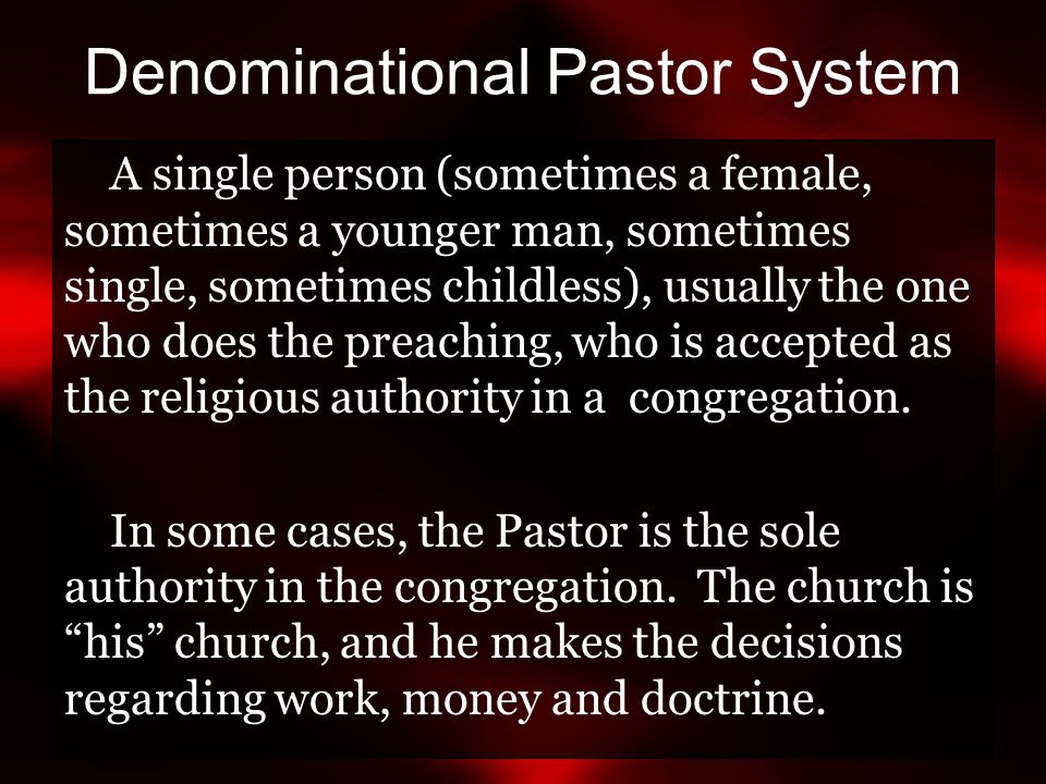 Denominational Pastor System A single person (sometimes a female, sometimes a younger man, sometimes single, sometimes childless), usually the one who does the preaching, who is accepted as the religious authority in a congregation.